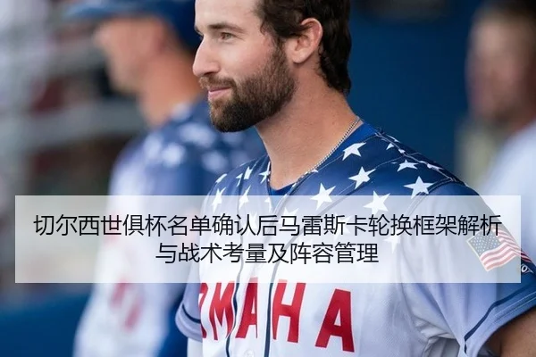切尔西世俱杯名单确认后马雷斯卡轮换框架解析与战术考量及阵容管理